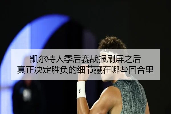 凯尔特人季后赛战报刷屏之后 真正决定胜负的细节藏在哪些回合里